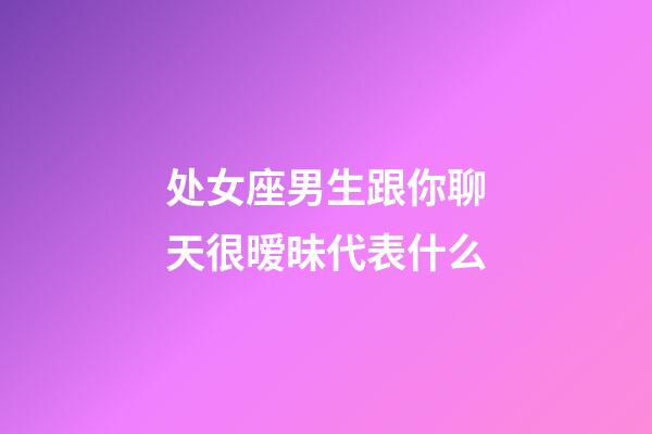 处女座男生跟你聊天很暧昧代表什么-第1张-星座运势-玄机派