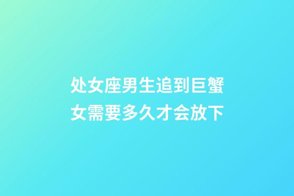 处女座男生追到巨蟹女需要多久才会放下-第1张-星座运势-玄机派