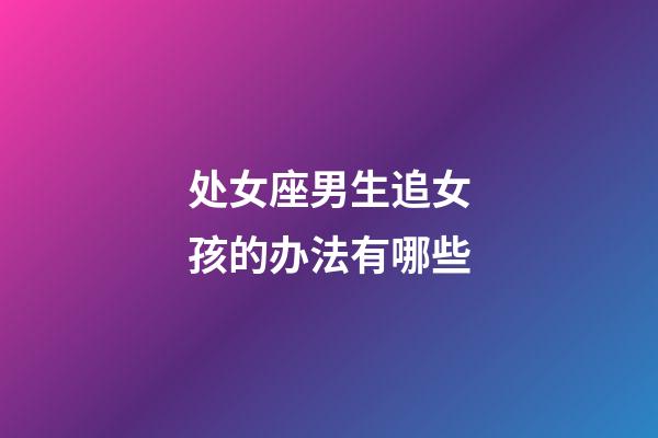 处女座男生追女孩的办法有哪些-第1张-星座运势-玄机派