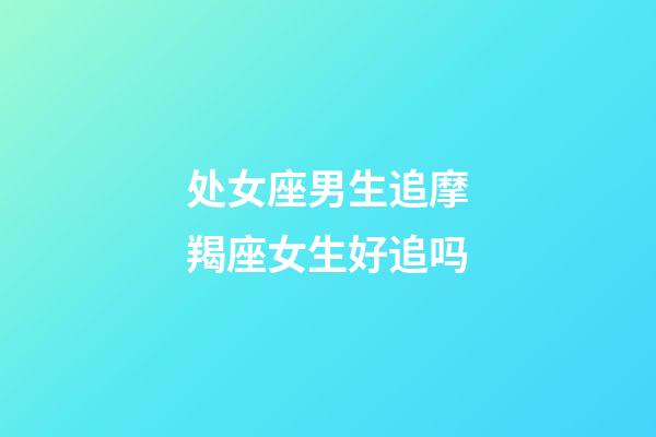 处女座男生追摩羯座女生好追吗-第1张-星座运势-玄机派