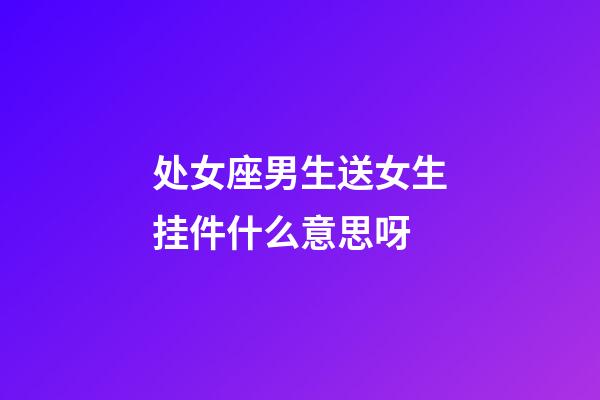 处女座男生送女生挂件什么意思呀-第1张-星座运势-玄机派