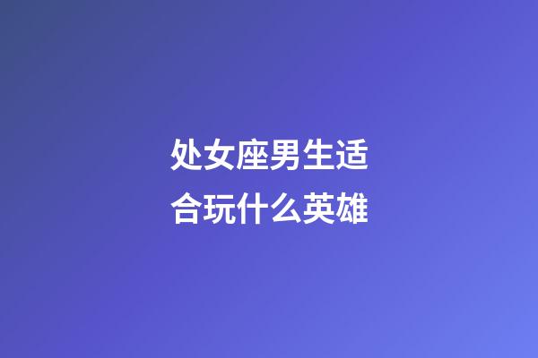 处女座男生适合玩什么英雄-第1张-星座运势-玄机派