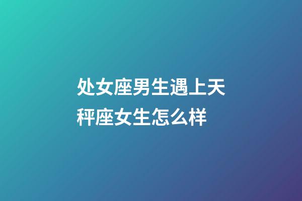 处女座男生遇上天秤座女生怎么样-第1张-星座运势-玄机派