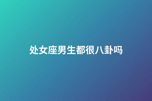 处女座男生都很八卦吗-第1张-星座运势-玄机派