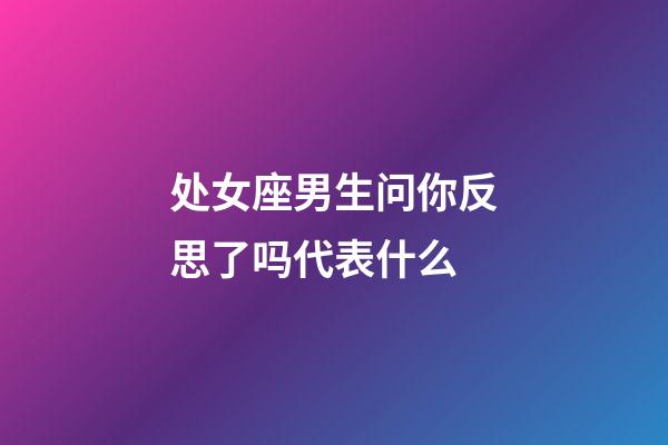 处女座男生问你反思了吗代表什么-第1张-星座运势-玄机派