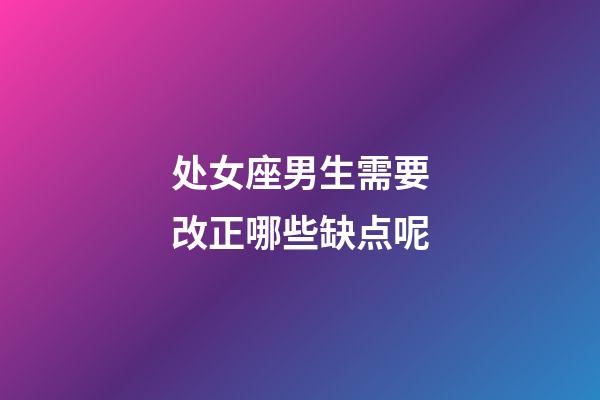 处女座男生需要改正哪些缺点呢-第1张-星座运势-玄机派