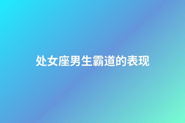 处女座男生霸道的表现-第1张-星座运势-玄机派