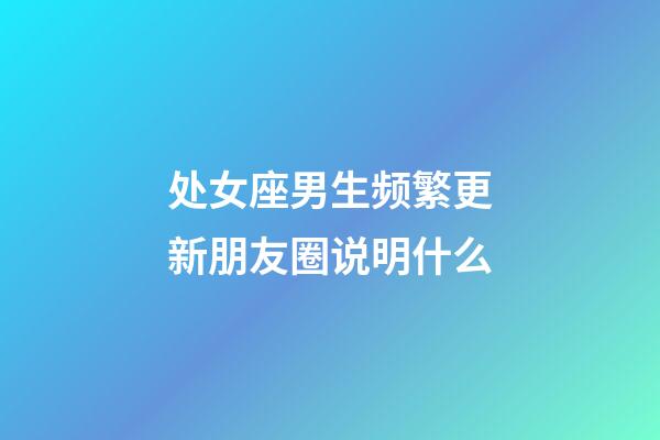 处女座男生频繁更新朋友圈说明什么-第1张-星座运势-玄机派