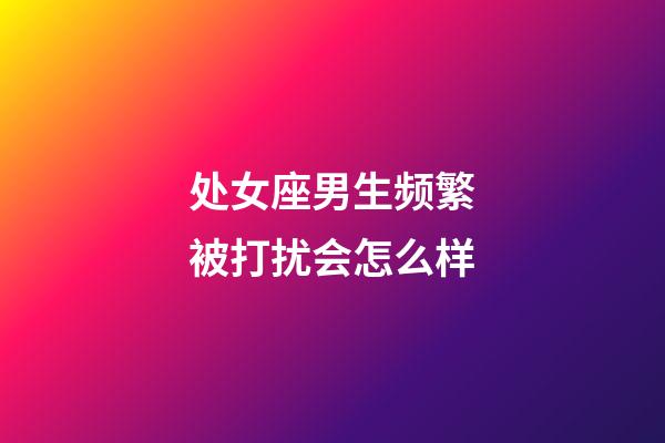 处女座男生频繁被打扰会怎么样-第1张-星座运势-玄机派