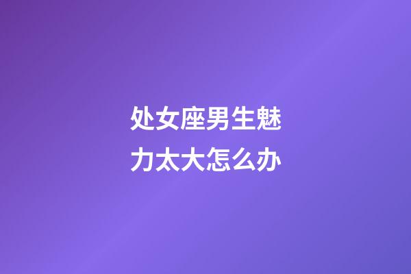 处女座男生魅力太大怎么办-第1张-星座运势-玄机派