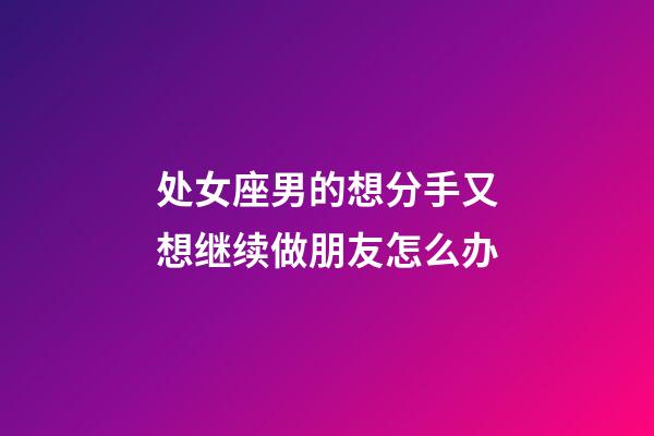 处女座男的想分手又想继续做朋友怎么办-第1张-星座运势-玄机派