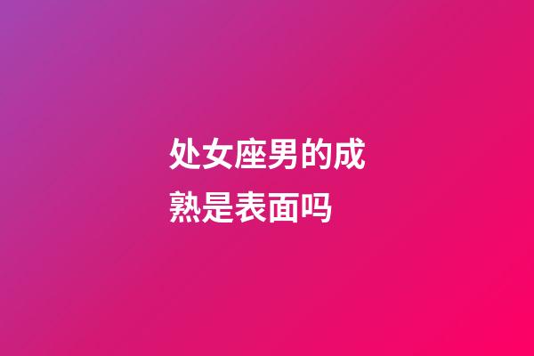 处女座男的成熟是表面吗-第1张-星座运势-玄机派