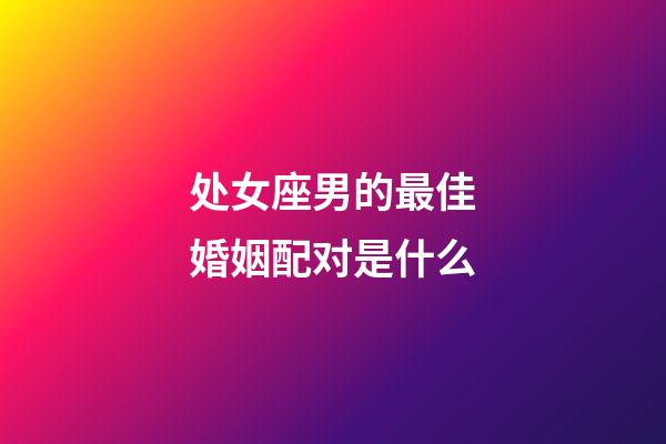 处女座男的最佳婚姻配对是什么-第1张-星座运势-玄机派