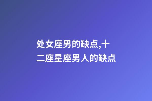 处女座男的缺点,十二座星座男人的缺点-第1张-观点-玄机派