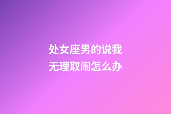 处女座男的说我无理取闹怎么办-第1张-星座运势-玄机派