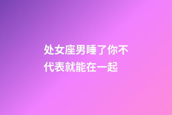 处女座男睡了你不代表就能在一起-第1张-星座运势-玄机派