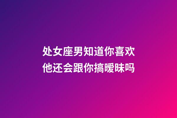 处女座男知道你喜欢他还会跟你搞暧昧吗-第1张-星座运势-玄机派
