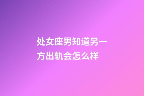 处女座男知道另一方出轨会怎么样-第1张-星座运势-玄机派