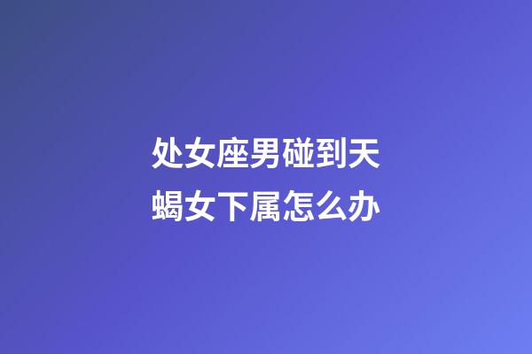 处女座男碰到天蝎女下属怎么办-第1张-星座运势-玄机派