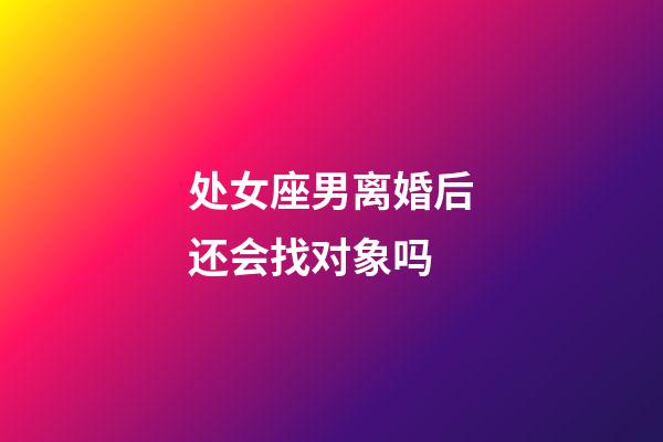 处女座男离婚后还会找对象吗-第1张-星座运势-玄机派