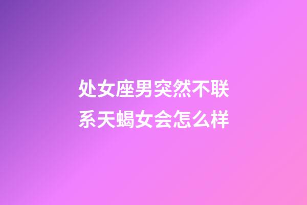 处女座男突然不联系天蝎女会怎么样-第1张-星座运势-玄机派