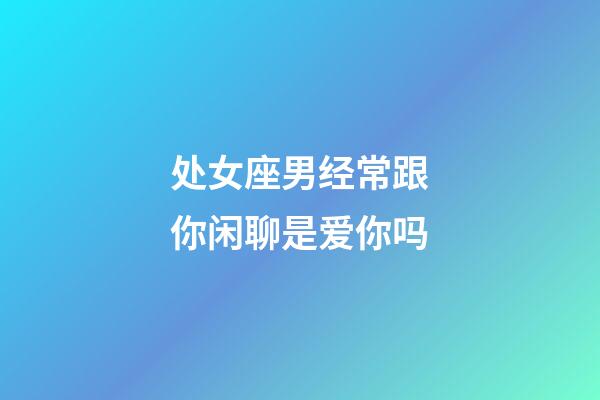 处女座男经常跟你闲聊是爱你吗-第1张-星座运势-玄机派