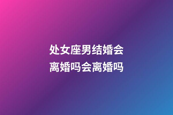 处女座男结婚会离婚吗会离婚吗-第1张-星座运势-玄机派