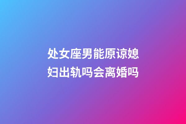 处女座男能原谅媳妇出轨吗会离婚吗-第1张-星座运势-玄机派