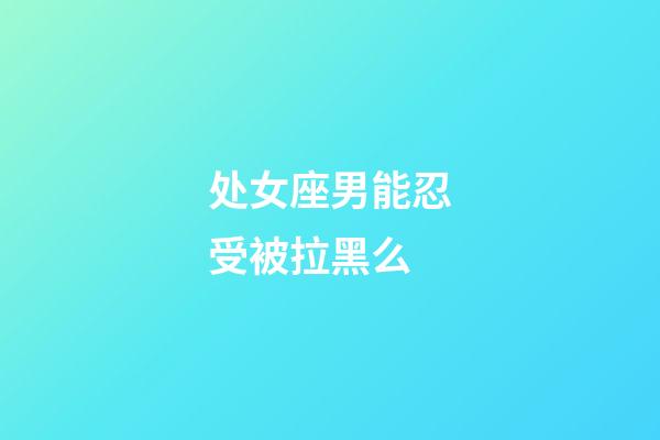 处女座男能忍受被拉黑么-第1张-星座运势-玄机派