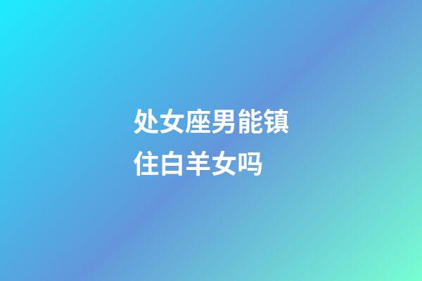 处女座男能镇住白羊女吗-第1张-星座运势-玄机派