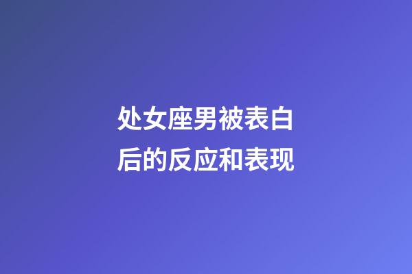 处女座男被表白后的反应和表现-第1张-星座运势-玄机派