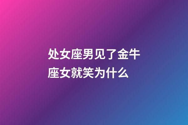 处女座男见了金牛座女就笑为什么-第1张-星座运势-玄机派