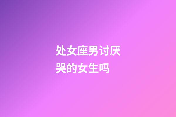 处女座男讨厌哭的女生吗-第1张-星座运势-玄机派