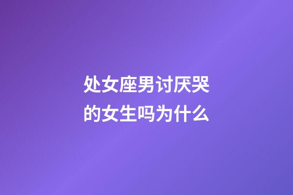 处女座男讨厌哭的女生吗为什么-第1张-星座运势-玄机派