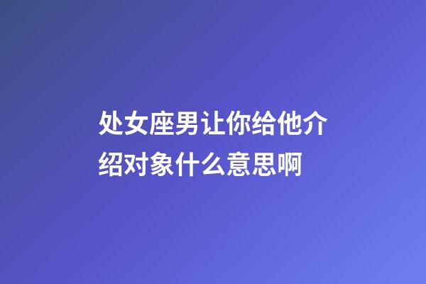 处女座男让你给他介绍对象什么意思啊-第1张-星座运势-玄机派