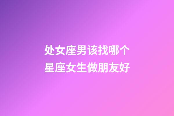 处女座男该找哪个星座女生做朋友好-第1张-星座运势-玄机派