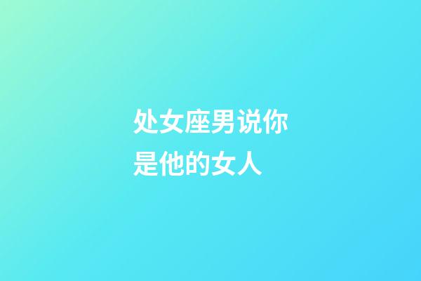 处女座男说你是他的女人-第1张-星座运势-玄机派