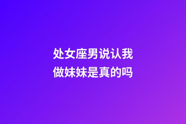 处女座男说认我做妹妹是真的吗-第1张-星座运势-玄机派