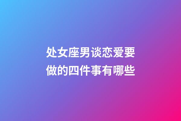 处女座男谈恋爱要做的四件事有哪些-第1张-星座运势-玄机派