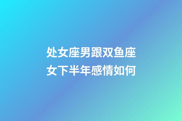 处女座男跟双鱼座女下半年感情如何-第1张-星座运势-玄机派