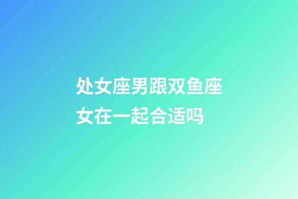 处女座男跟双鱼座女在一起合适吗-第1张-星座运势-玄机派