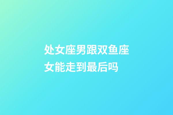 处女座男跟双鱼座女能走到最后吗-第1张-星座运势-玄机派