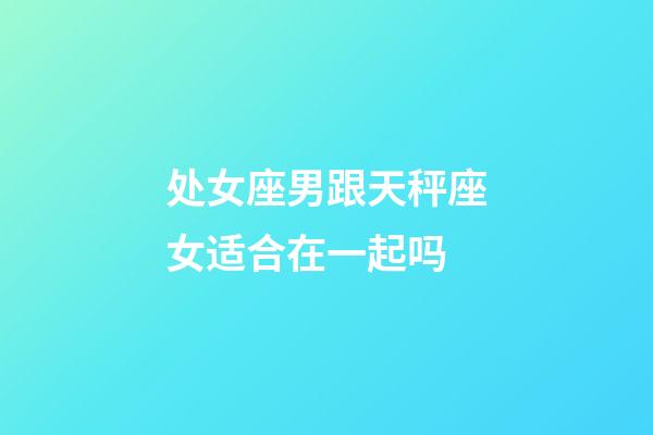 处女座男跟天秤座女适合在一起吗-第1张-星座运势-玄机派