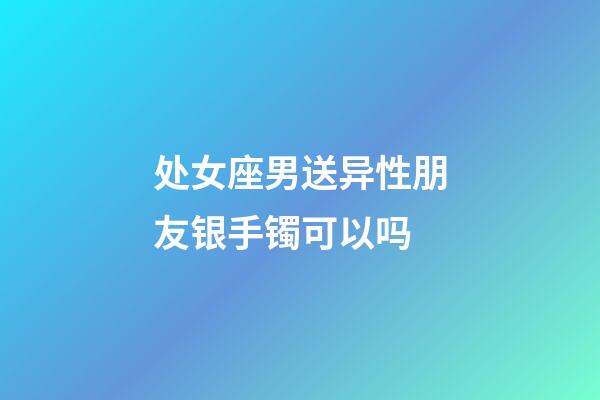 处女座男送异性朋友银手镯可以吗-第1张-星座运势-玄机派