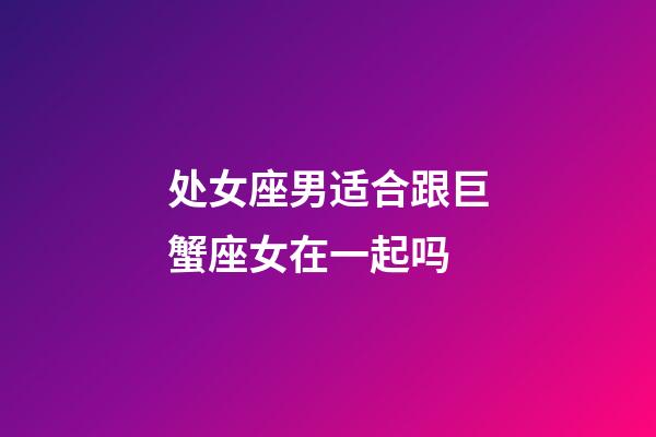 处女座男适合跟巨蟹座女在一起吗-第1张-星座运势-玄机派