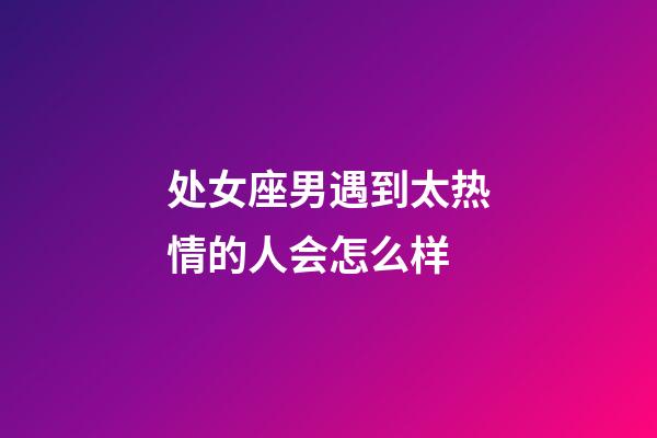 处女座男遇到太热情的人会怎么样-第1张-星座运势-玄机派