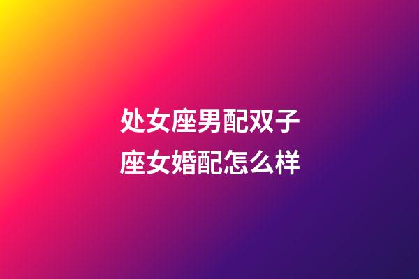 处女座男配双子座女婚配怎么样-第1张-星座运势-玄机派