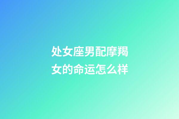 处女座男配摩羯女的命运怎么样-第1张-星座运势-玄机派