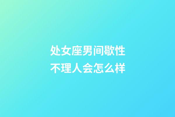 处女座男间歇性不理人会怎么样-第1张-星座运势-玄机派