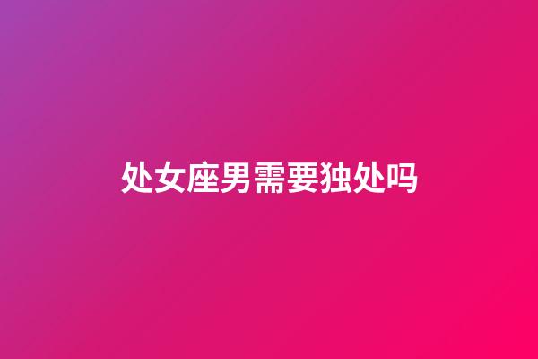 处女座男需要独处吗-第1张-星座运势-玄机派